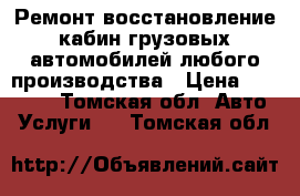 Ремонт восстановление кабин грузовых автомобилей,любого производства › Цена ­ 80 000 - Томская обл. Авто » Услуги   . Томская обл.